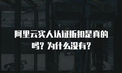 阿里云实人认证折扣是真的吗？为什么没有？