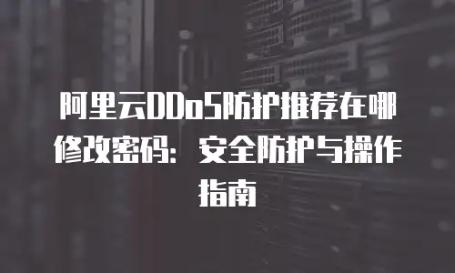 阿里云DDoS防护推荐在哪修改密码：安全防护与操作指南