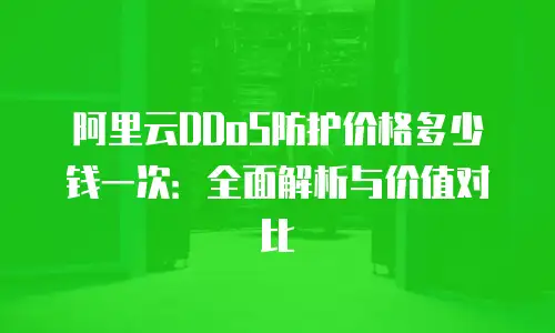 阿里云DDoS防护价格多少钱一次：全面解析与价值对比