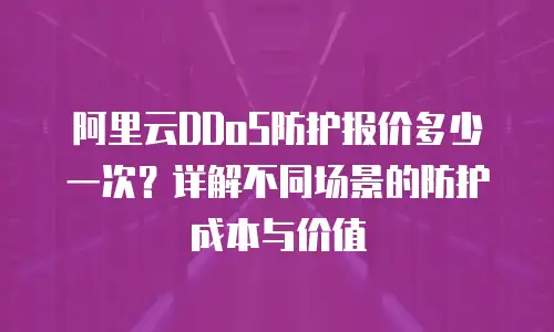 阿里云DDoS防护报价多少一次？详解不同场景的防护成本与价值