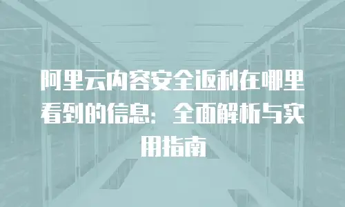 阿里云内容安全返利在哪里看到的信息：全面解析与实用指南
