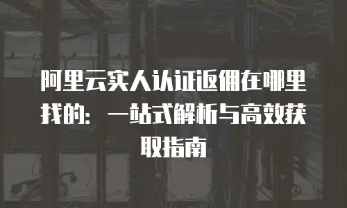 阿里云实人认证返佣在哪里找的：一站式解析与高效获取指南
