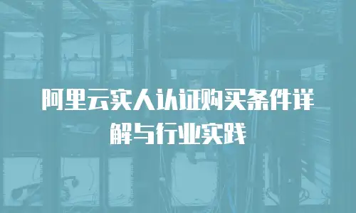 阿里云实人认证购买条件详解与行业实践