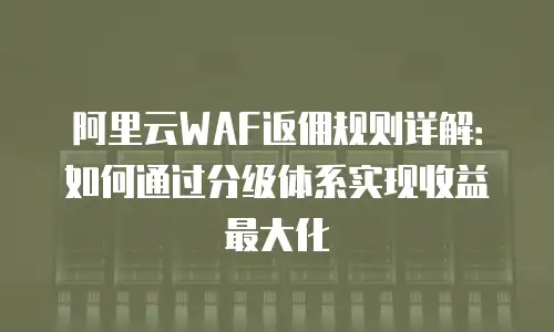 阿里云WAF返佣规则详解：如何通过分级体系实现收益最大化
