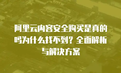 阿里云内容安全购买是真的吗为什么找不到？全面解析与解决方案