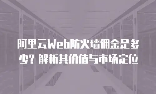 阿里云Web防火墙佣金是多少？解析其价值与市场定位