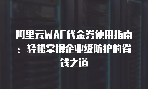 阿里云WAF代金券使用指南：轻松掌握企业级防护的省钱之道