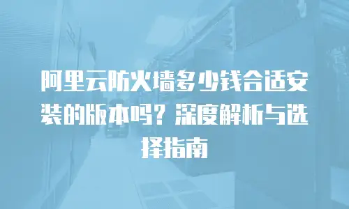 阿里云防火墙多少钱合适安装的版本吗？深度解析与选择指南
