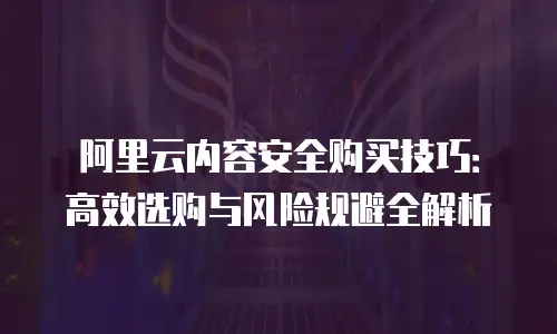 阿里云内容安全购买技巧：高效选购与风险规避全解析