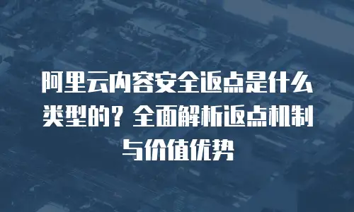 阿里云内容安全返点是什么类型的？全面解析返点机制与价值优势