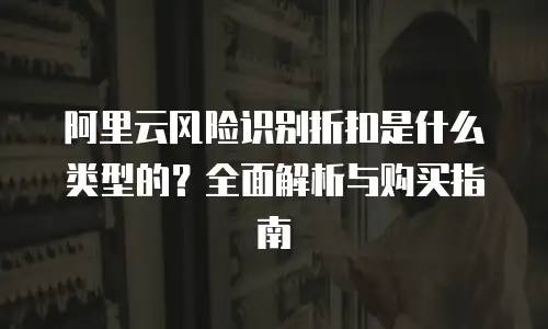 阿里云风险识别折扣是什么类型的？全面解析与购买指南