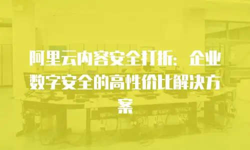 阿里云内容安全打折：企业数字安全的高性价比解决方案