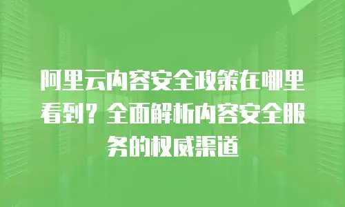 阿里云内容安全政策在哪里看到？全面解析内容安全服务的权威渠道