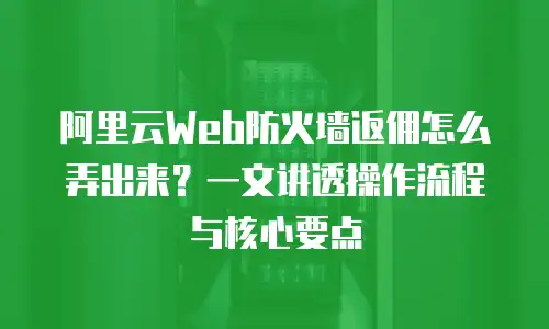 阿里云Web防火墙返佣怎么弄出来？一文讲透操作流程与核心要点