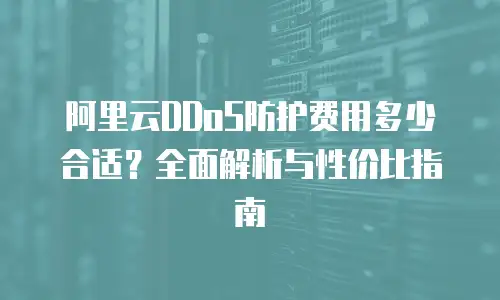 阿里云DDoS防护费用多少合适？全面解析与性价比指南