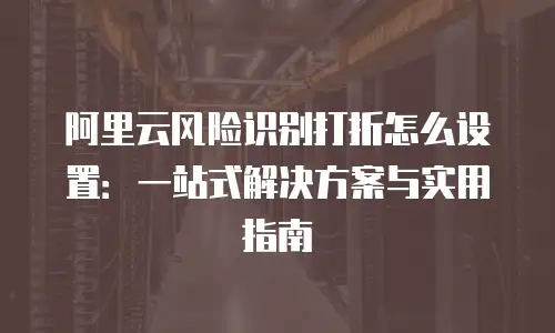 阿里云风险识别打折怎么设置：一站式解决方案与实用指南