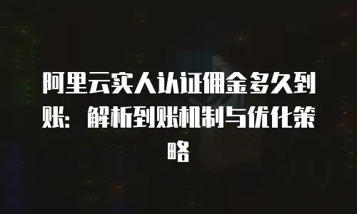 阿里云实人认证佣金多久到账：解析到账机制与优化策略