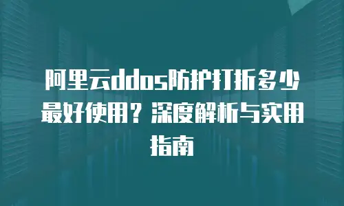 阿里云ddos防护打折多少最好使用？深度解析与实用指南