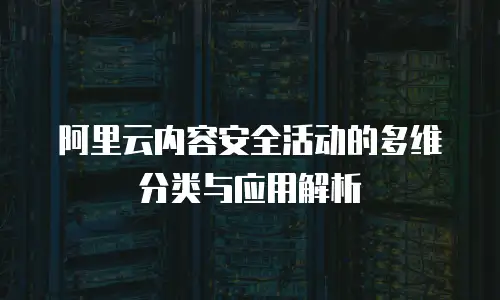 阿里云内容安全活动的多维分类与应用解析