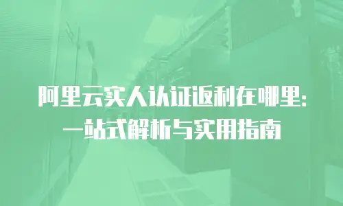 阿里云实人认证返利在哪里：一站式解析与实用指南