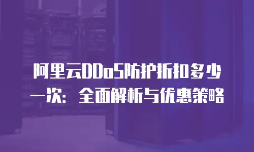阿里云DDoS防护折扣多少一次：全面解析与优惠策略