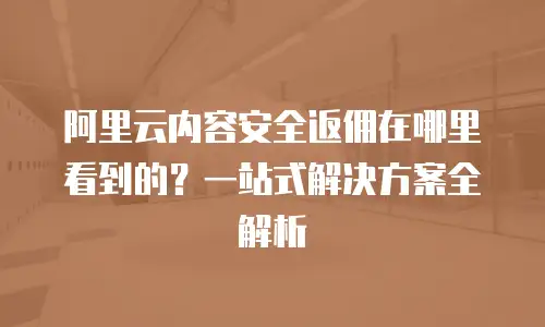 阿里云内容安全返佣在哪里看到的？一站式解决方案全解析