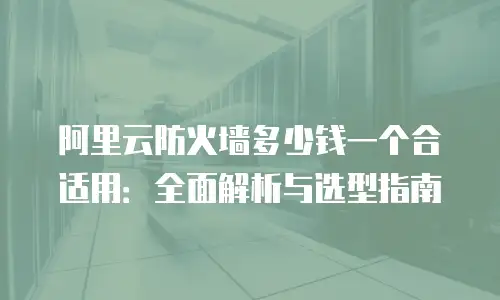 阿里云防火墙多少钱一个合适用：全面解析与选型指南