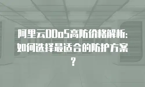 阿里云DDoS高防价格解析：如何选择最适合的防护方案？