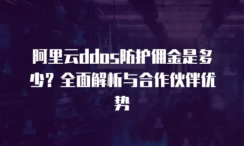 阿里云ddos防护佣金是多少？全面解析与合作伙伴优势