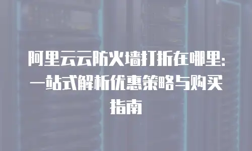 阿里云云防火墙打折在哪里：一站式解析优惠策略与购买指南