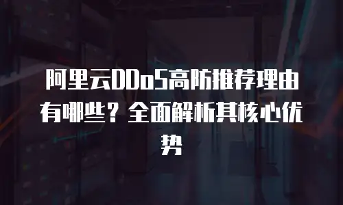 阿里云DDoS高防推荐理由有哪些？全面解析其核心优势