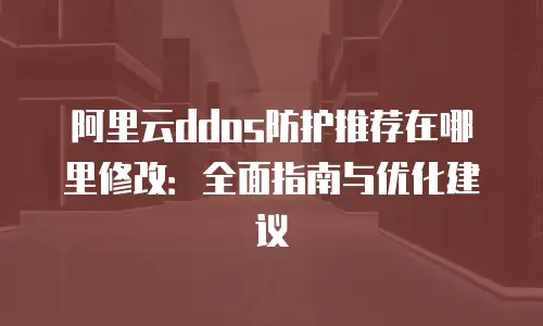 阿里云ddos防护推荐在哪里修改：全面指南与优化建议