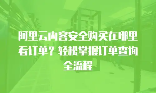 阿里云内容安全购买在哪里看订单？轻松掌握订单查询全流程