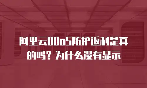 阿里云DDoS防护返利是真的吗？为什么没有显示