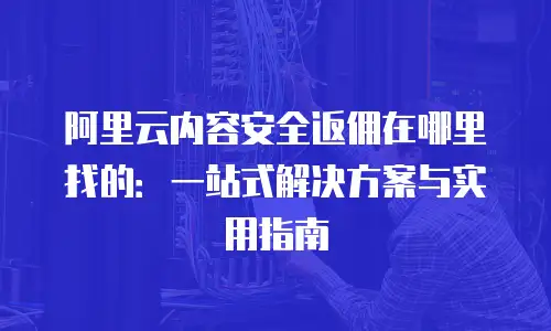 阿里云内容安全返佣在哪里找的：一站式解决方案与实用指南