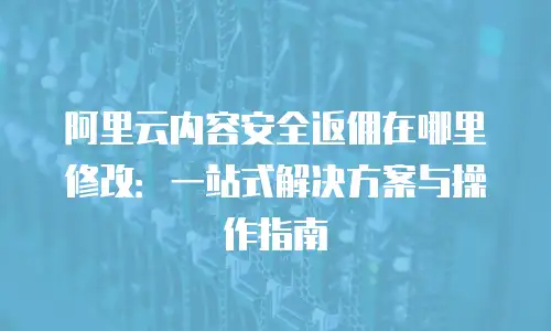 阿里云内容安全返佣在哪里修改：一站式解决方案与操作指南