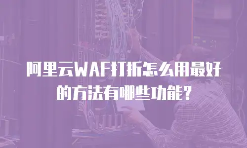 阿里云WAF打折怎么用最好的方法有哪些功能？
