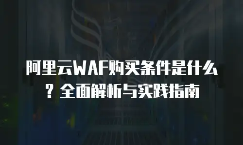 阿里云WAF购买条件是什么？全面解析与实践指南