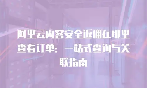 阿里云内容安全返佣在哪里查看订单：一站式查询与关联指南