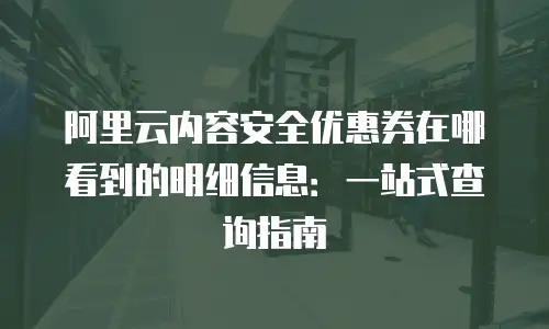阿里云内容安全优惠券在哪看到的明细信息：一站式查询指南