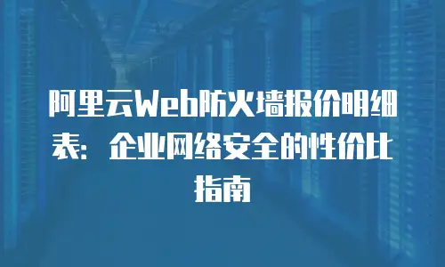 阿里云Web防火墙报价明细表：企业网络安全的性价比指南