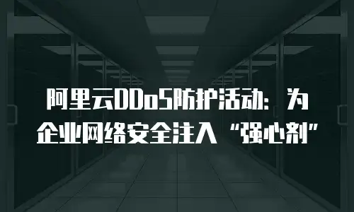 阿里云DDoS防护活动：为企业网络安全注入“强心剂”