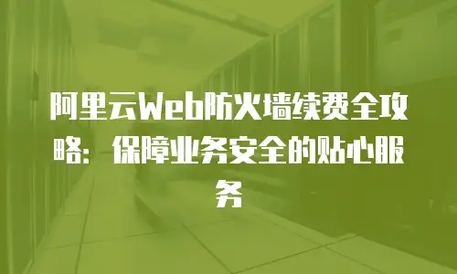 阿里云Web防火墙续费全攻略：保障业务安全的贴心服务
