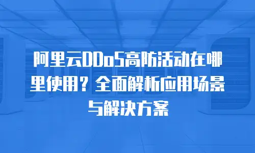 阿里云DDoS高防活动在哪里使用？全面解析应用场景与解决方案
