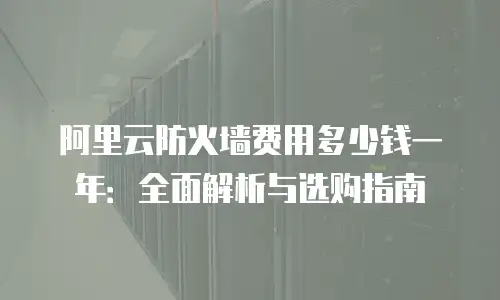 阿里云防火墙费用多少钱一年：全面解析与选购指南