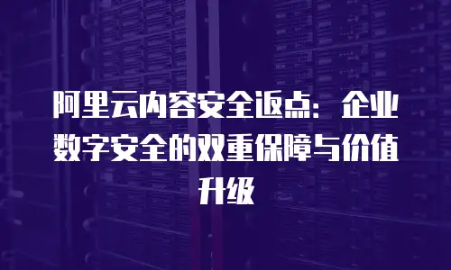 阿里云内容安全返点：企业数字安全的双重保障与价值升级