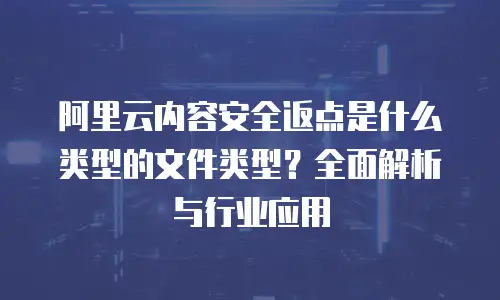 阿里云内容安全返点是什么类型的文件类型？全面解析与行业应用