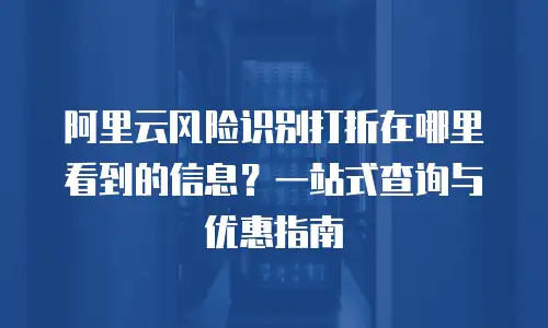 阿里云风险识别打折在哪里看到的信息？一站式查询与优惠指南