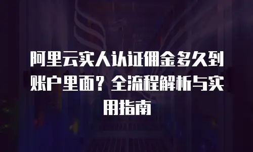 阿里云实人认证佣金多久到账户里面？全流程解析与实用指南