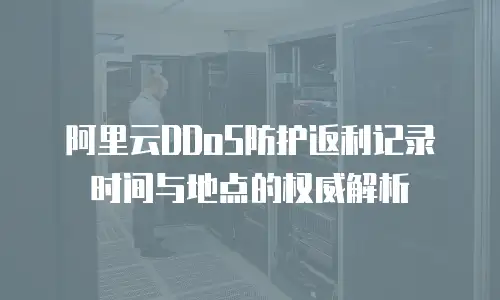 阿里云DDoS防护返利记录时间与地点的权威解析
